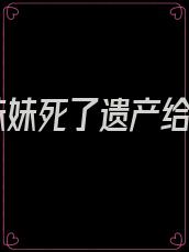 我妹妹死了遗产给谁