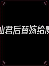 踹了渣仙君后替嫁给魔神全文免费