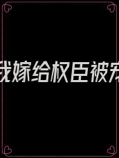 重生后我嫁给权臣被宠上天了