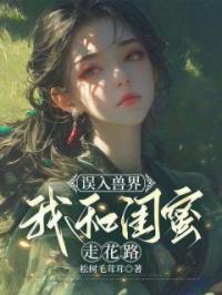 《误入兽界，我和闺蜜走花路》小说完整版在线阅读（主角温婉岳晓蓓）